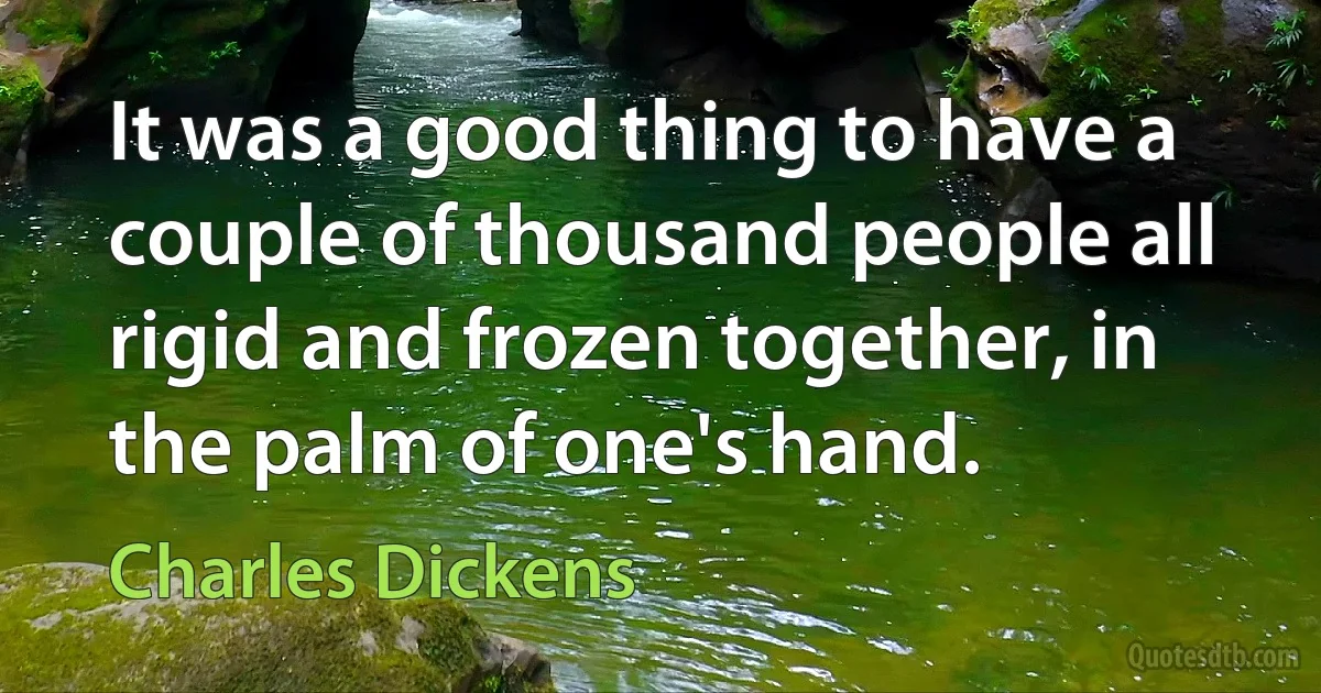 It was a good thing to have a couple of thousand people all rigid and frozen together, in the palm of one's hand. (Charles Dickens)