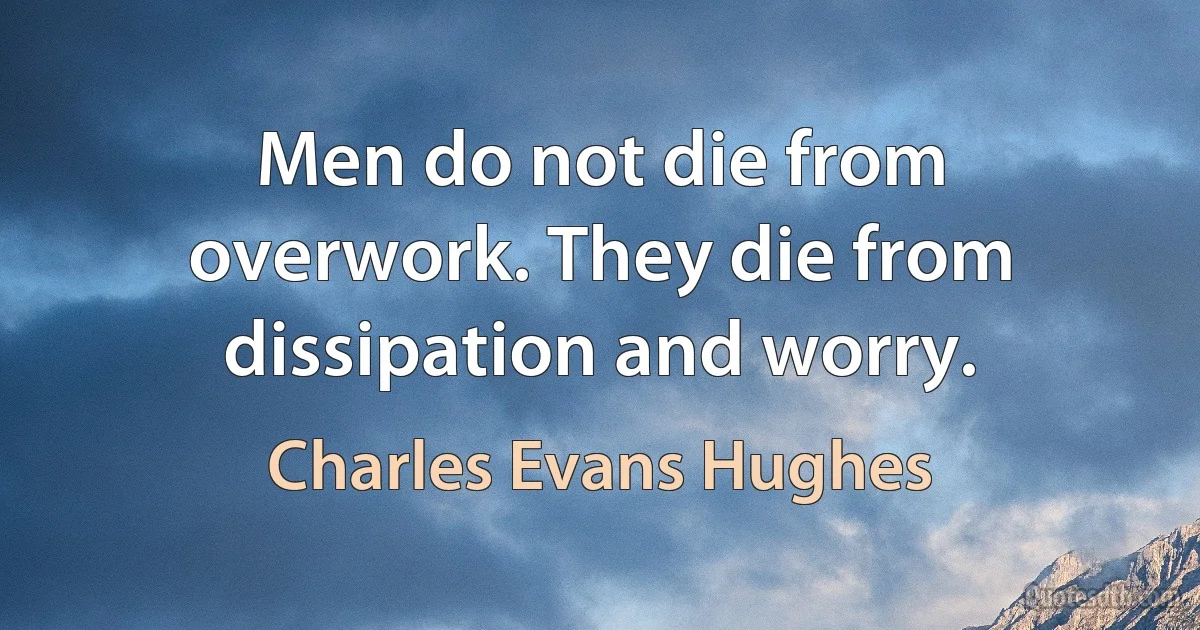 Men do not die from overwork. They die from dissipation and worry. (Charles Evans Hughes)