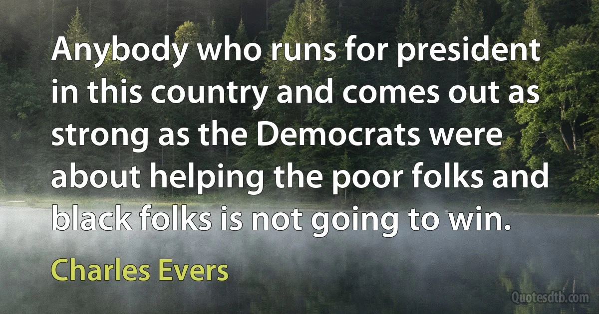 Anybody who runs for president in this country and comes out as strong as the Democrats were about helping the poor folks and black folks is not going to win. (Charles Evers)