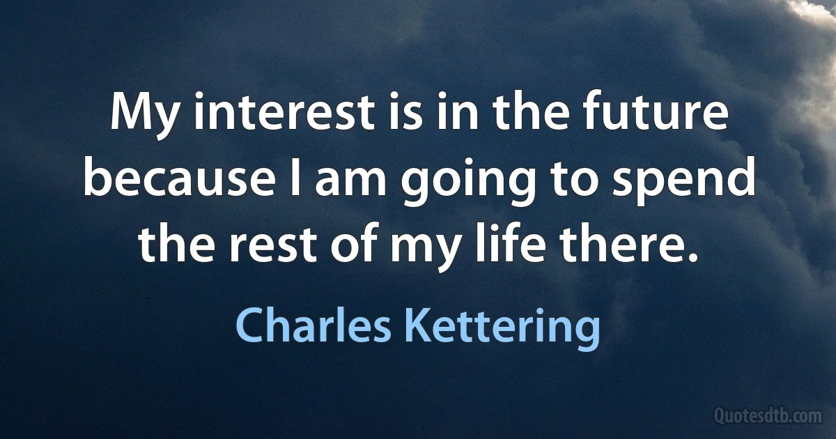 My interest is in the future because I am going to spend the rest of my life there. (Charles Kettering)