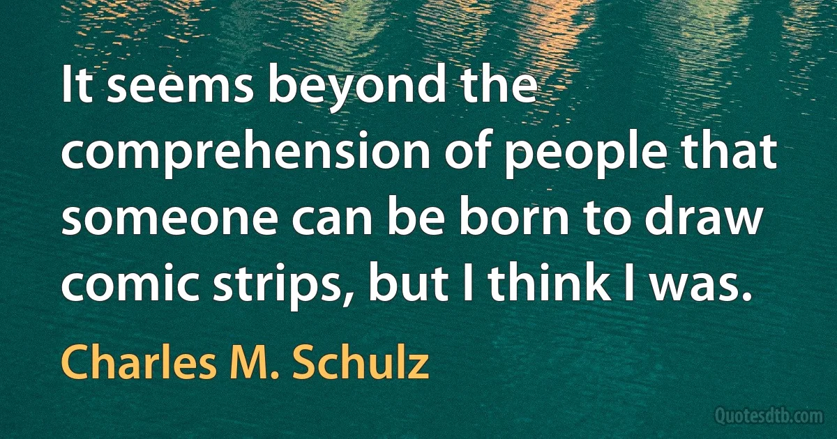 It seems beyond the comprehension of people that someone can be born to draw comic strips, but I think I was. (Charles M. Schulz)