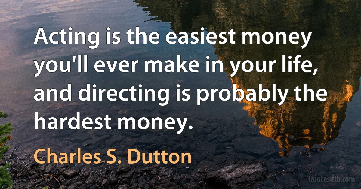 Acting is the easiest money you'll ever make in your life, and directing is probably the hardest money. (Charles S. Dutton)