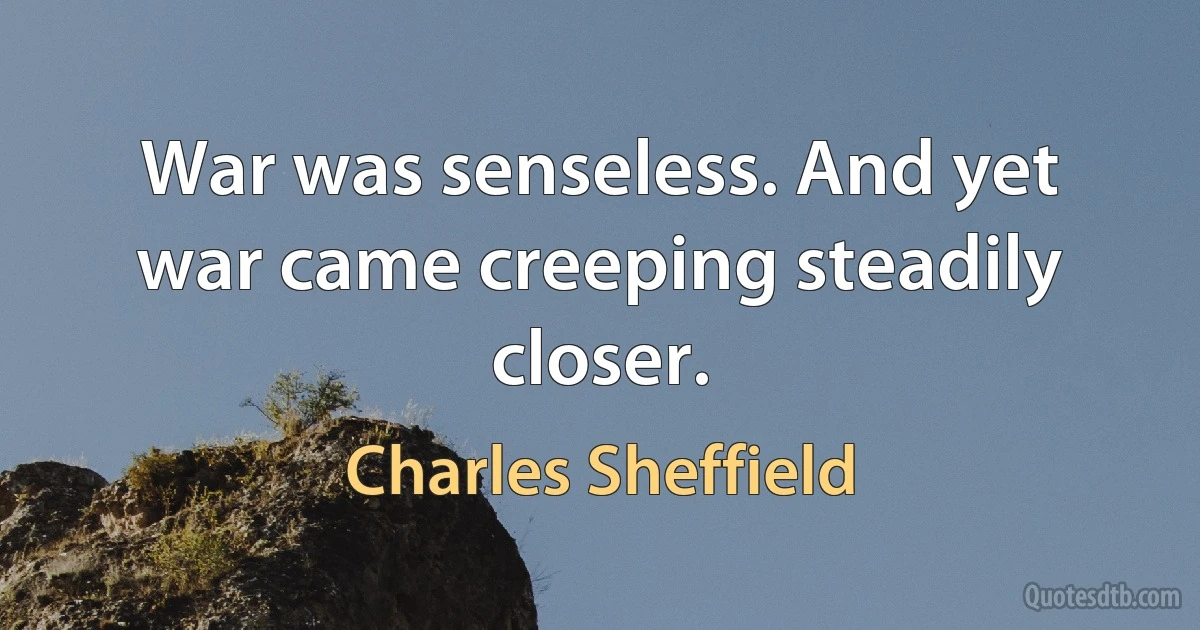 War was senseless. And yet war came creeping steadily closer. (Charles Sheffield)