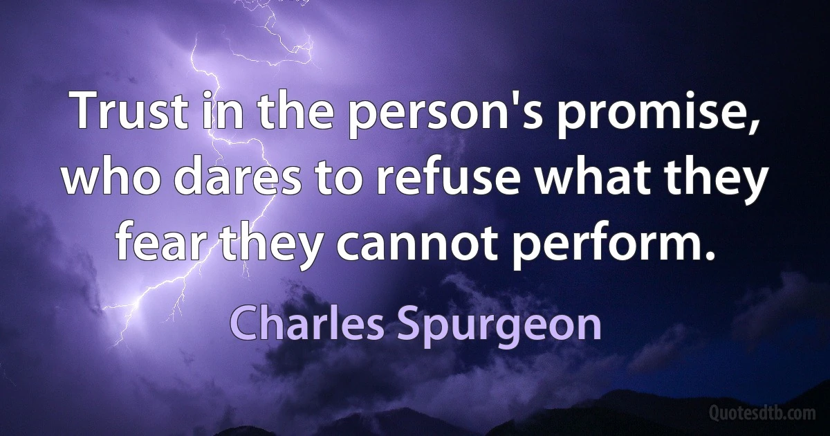 Trust in the person's promise, who dares to refuse what they fear they cannot perform. (Charles Spurgeon)