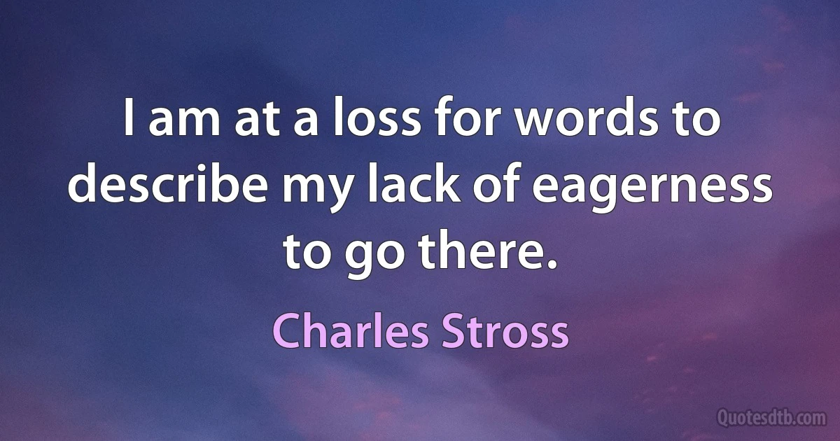 I am at a loss for words to describe my lack of eagerness to go there. (Charles Stross)