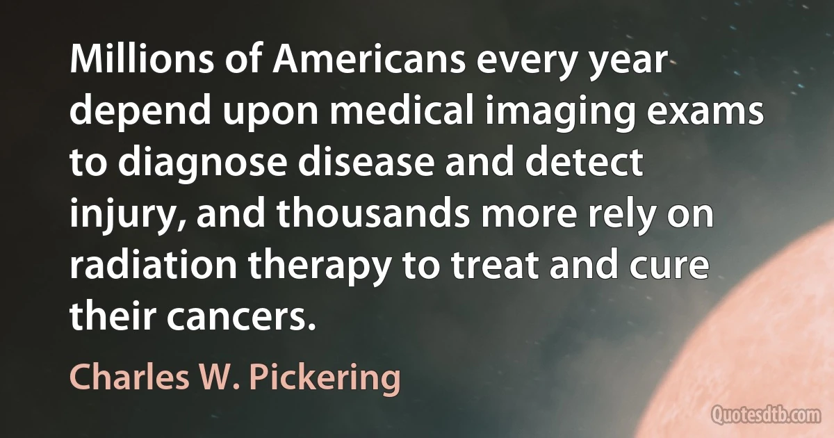 Millions of Americans every year depend upon medical imaging exams to diagnose disease and detect injury, and thousands more rely on radiation therapy to treat and cure their cancers. (Charles W. Pickering)