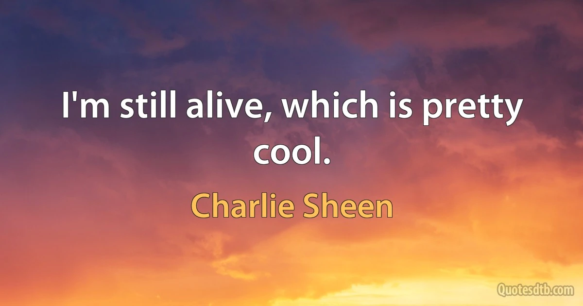 I'm still alive, which is pretty cool. (Charlie Sheen)