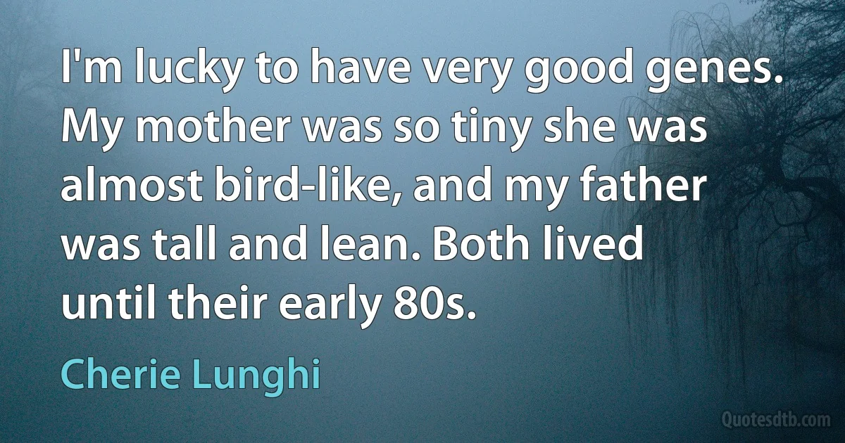 I'm lucky to have very good genes. My mother was so tiny she was almost bird-like, and my father was tall and lean. Both lived until their early 80s. (Cherie Lunghi)