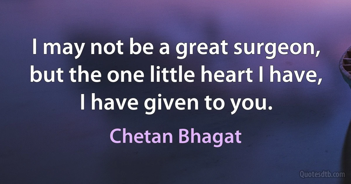 I may not be a great surgeon, but the one little heart I have, I have given to you. (Chetan Bhagat)