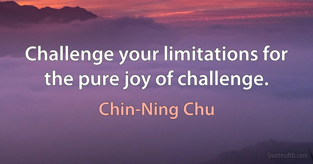 Challenge your limitations for the pure joy of challenge. (Chin-Ning Chu)