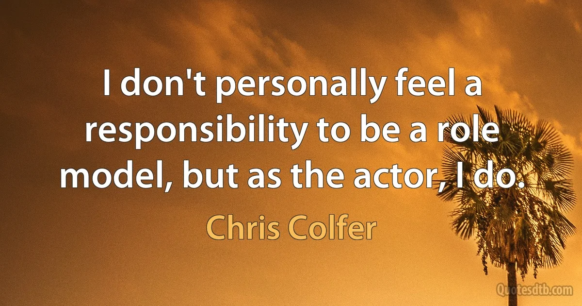 I don't personally feel a responsibility to be a role model, but as the actor, I do. (Chris Colfer)