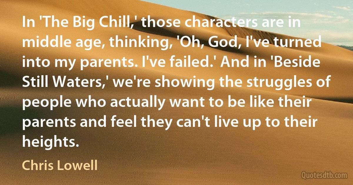 In 'The Big Chill,' those characters are in middle age, thinking, 'Oh, God, I've turned into my parents. I've failed.' And in 'Beside Still Waters,' we're showing the struggles of people who actually want to be like their parents and feel they can't live up to their heights. (Chris Lowell)