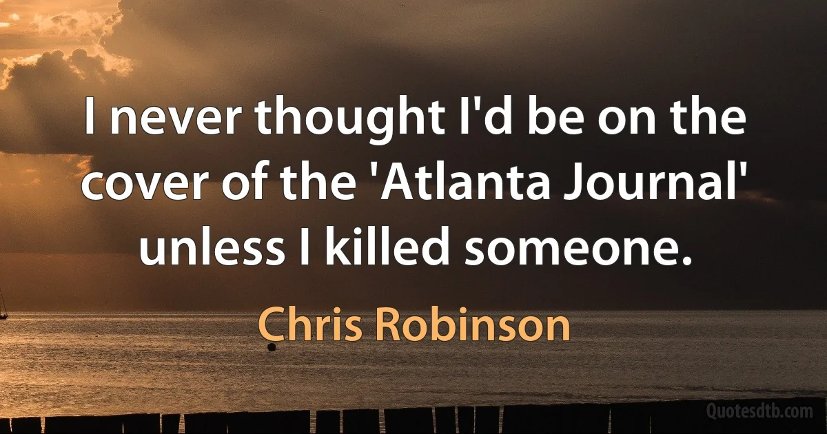 I never thought I'd be on the cover of the 'Atlanta Journal' unless I killed someone. (Chris Robinson)