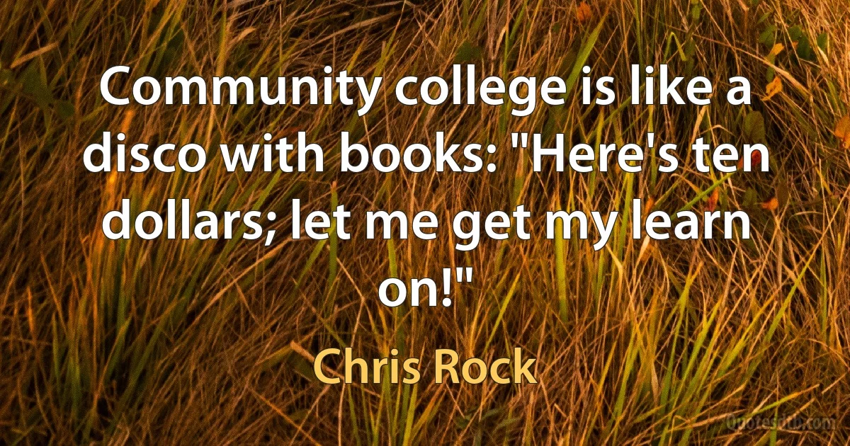 Community college is like a disco with books: "Here's ten dollars; let me get my learn on!" (Chris Rock)