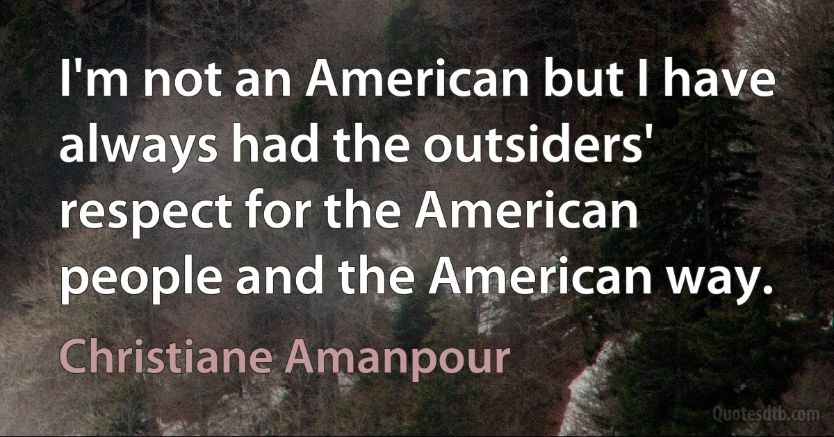 I'm not an American but I have always had the outsiders' respect for the American people and the American way. (Christiane Amanpour)