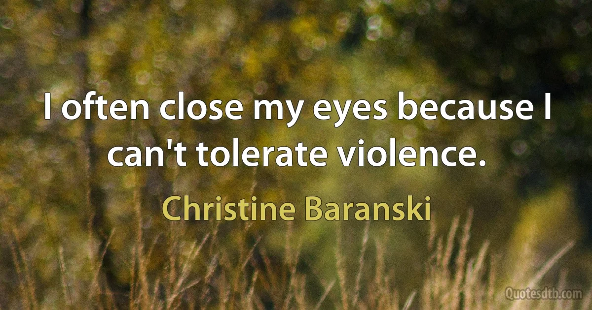 I often close my eyes because I can't tolerate violence. (Christine Baranski)