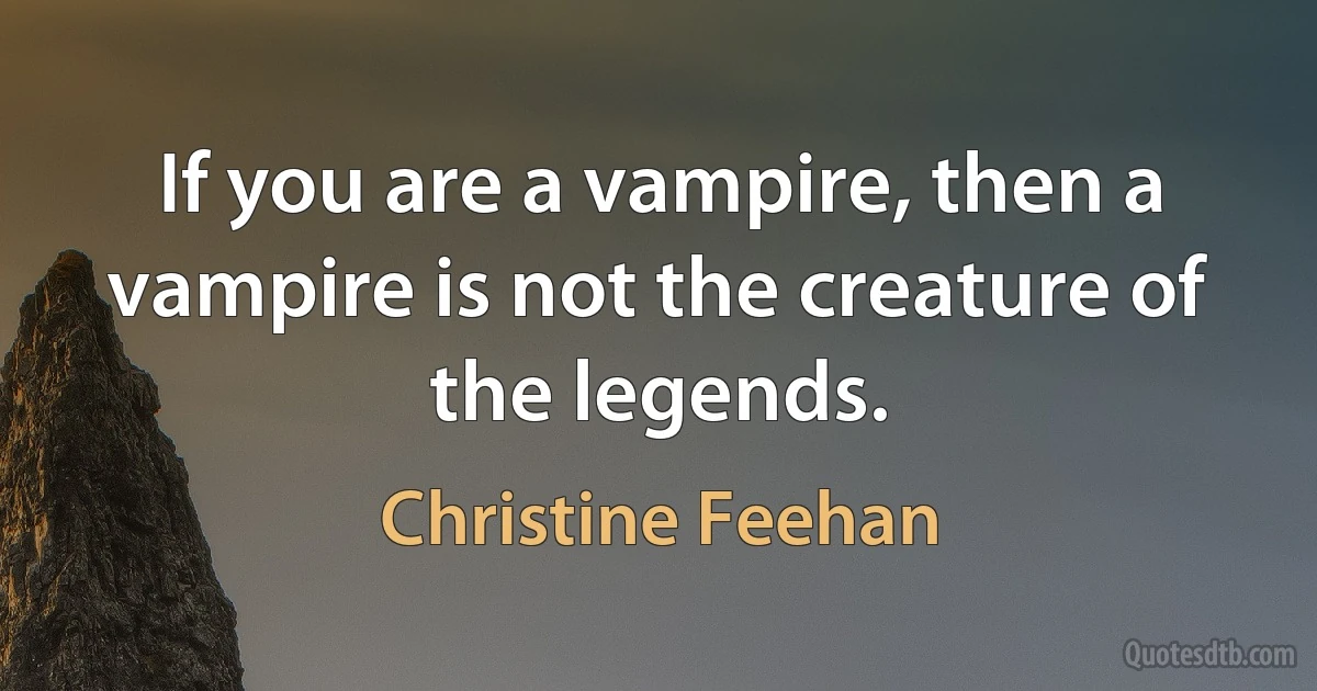 If you are a vampire, then a vampire is not the creature of the legends. (Christine Feehan)