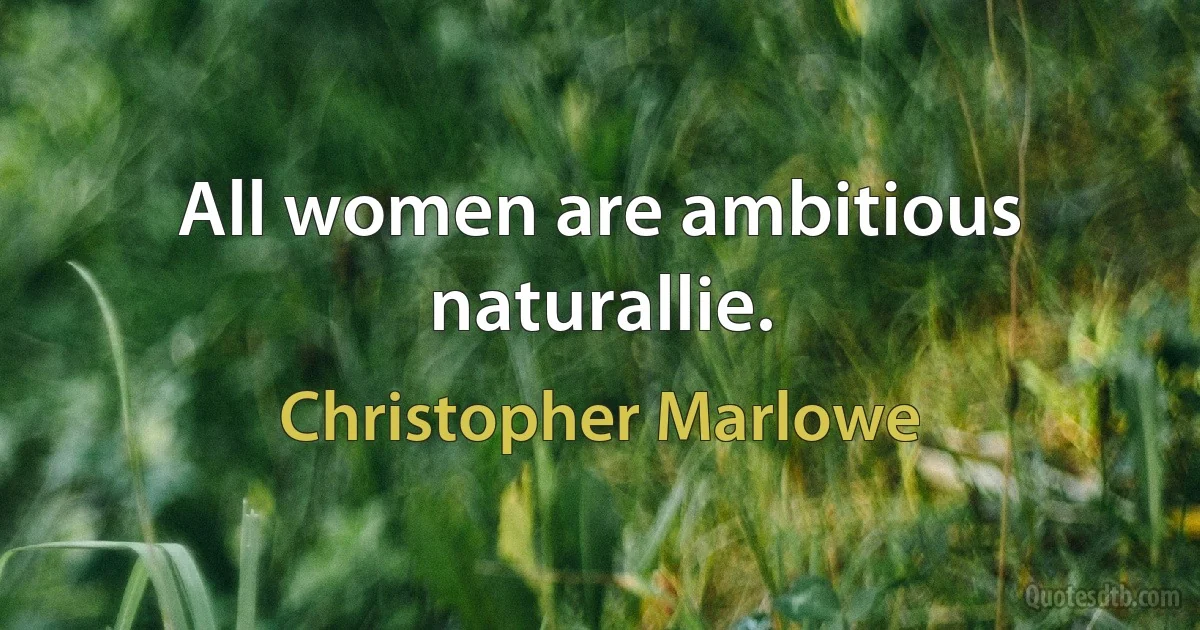 All women are ambitious naturallie. (Christopher Marlowe)