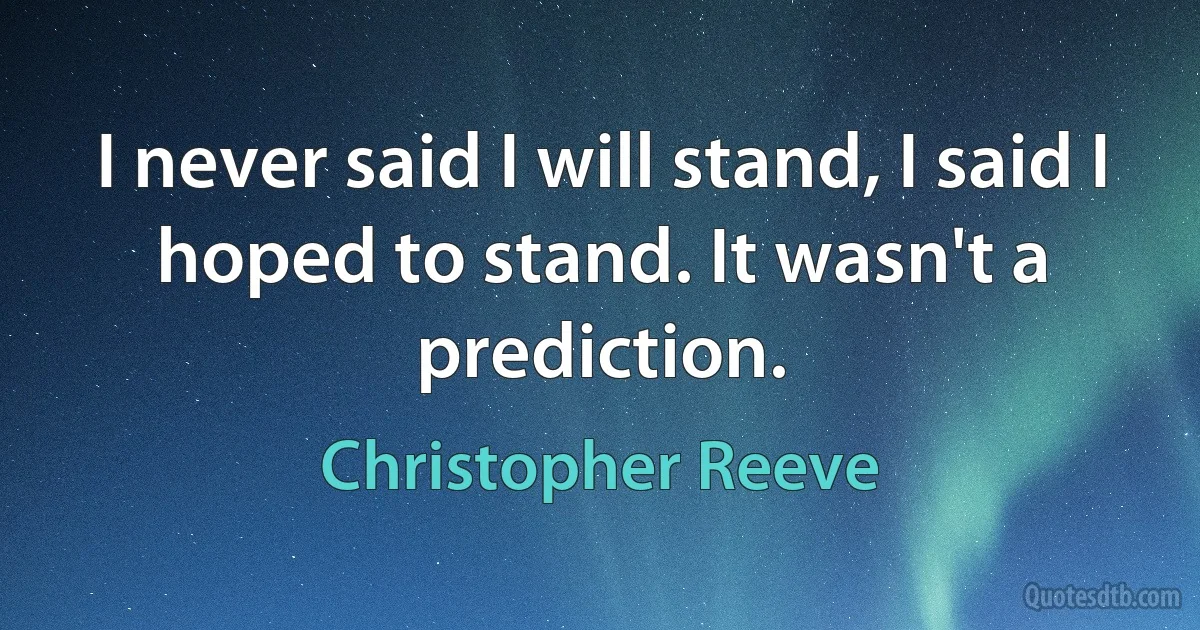 I never said I will stand, I said I hoped to stand. It wasn't a prediction. (Christopher Reeve)