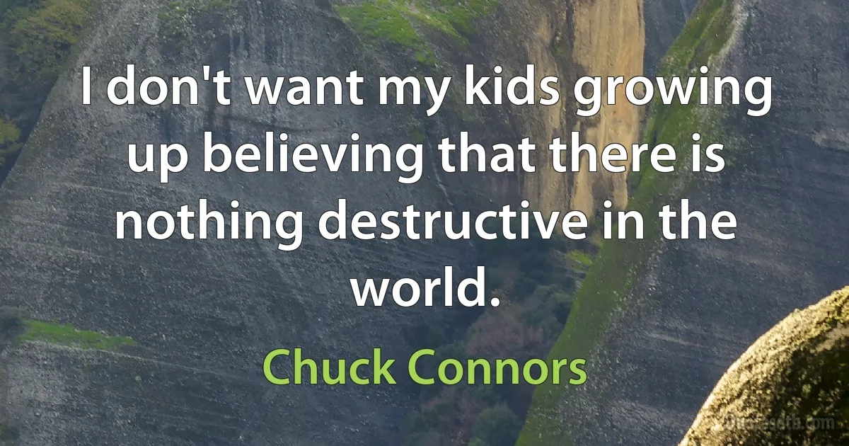 I don't want my kids growing up believing that there is nothing destructive in the world. (Chuck Connors)