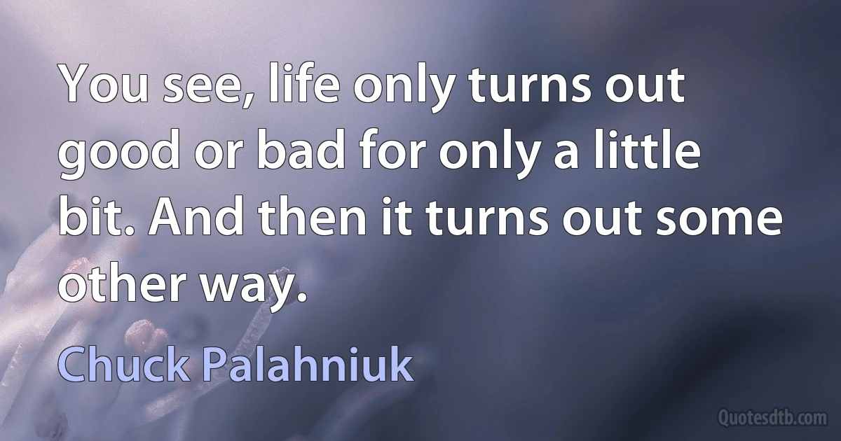 You see, life only turns out good or bad for only a little bit. And then it turns out some other way. (Chuck Palahniuk)