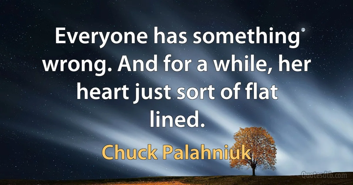 Everyone has something wrong. And for a while, her heart just sort of flat lined. (Chuck Palahniuk)