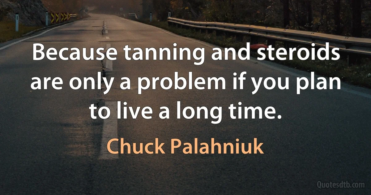 Because tanning and steroids are only a problem if you plan to live a long time. (Chuck Palahniuk)