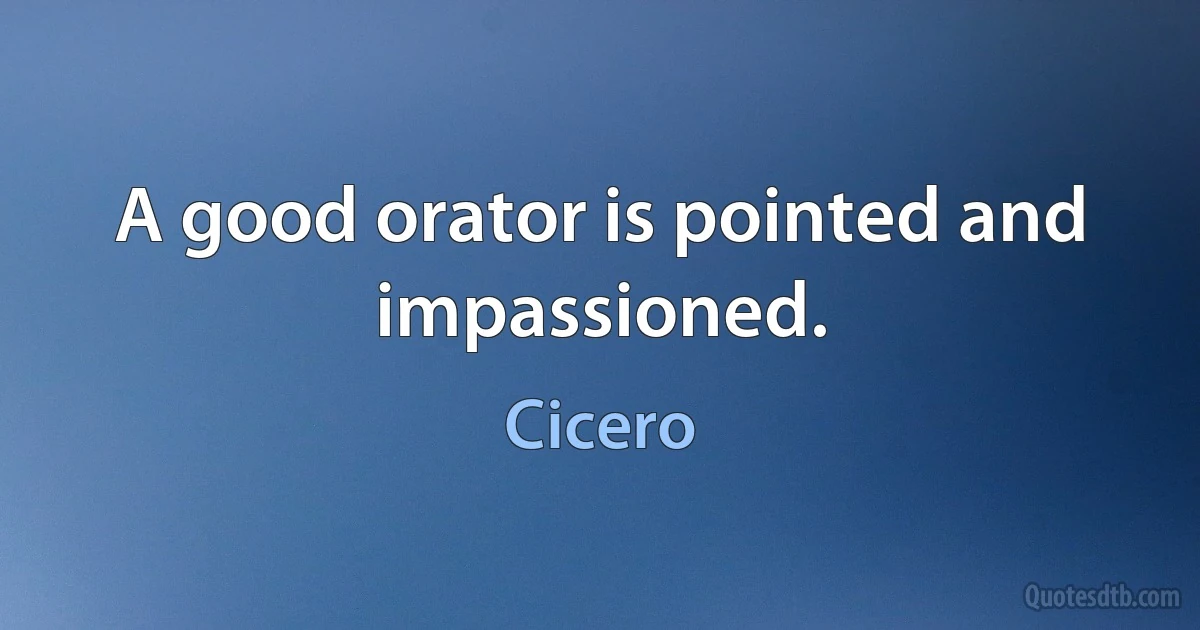 A good orator is pointed and impassioned. (Cicero)