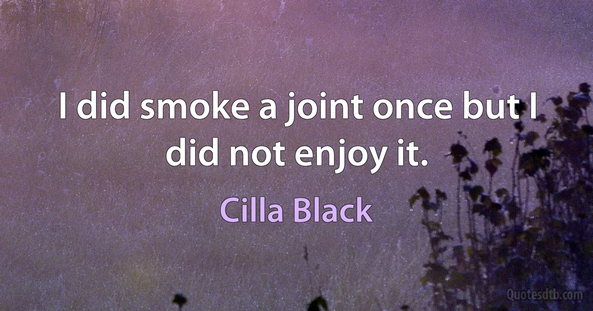 I did smoke a joint once but I did not enjoy it. (Cilla Black)