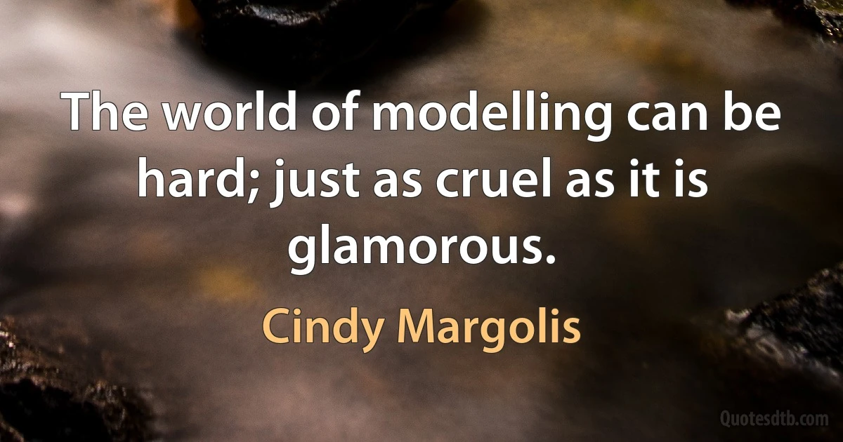 The world of modelling can be hard; just as cruel as it is glamorous. (Cindy Margolis)