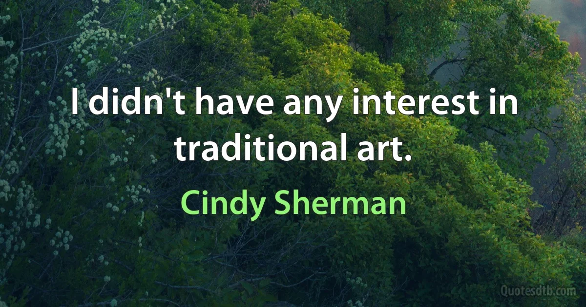 I didn't have any interest in traditional art. (Cindy Sherman)