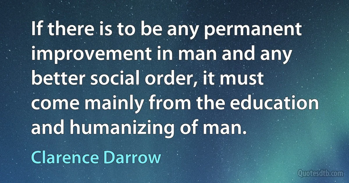 If there is to be any permanent improvement in man and any better social order, it must come mainly from the education and humanizing of man. (Clarence Darrow)