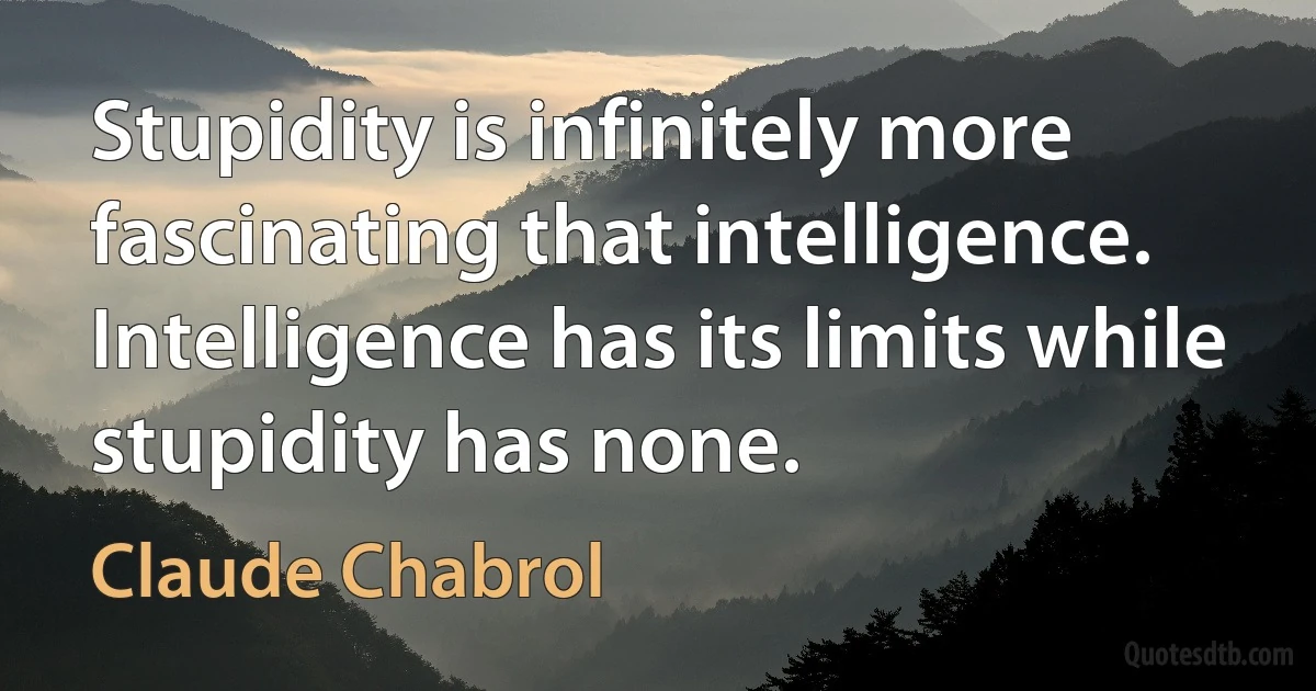 Stupidity is infinitely more fascinating that intelligence. Intelligence has its limits while stupidity has none. (Claude Chabrol)