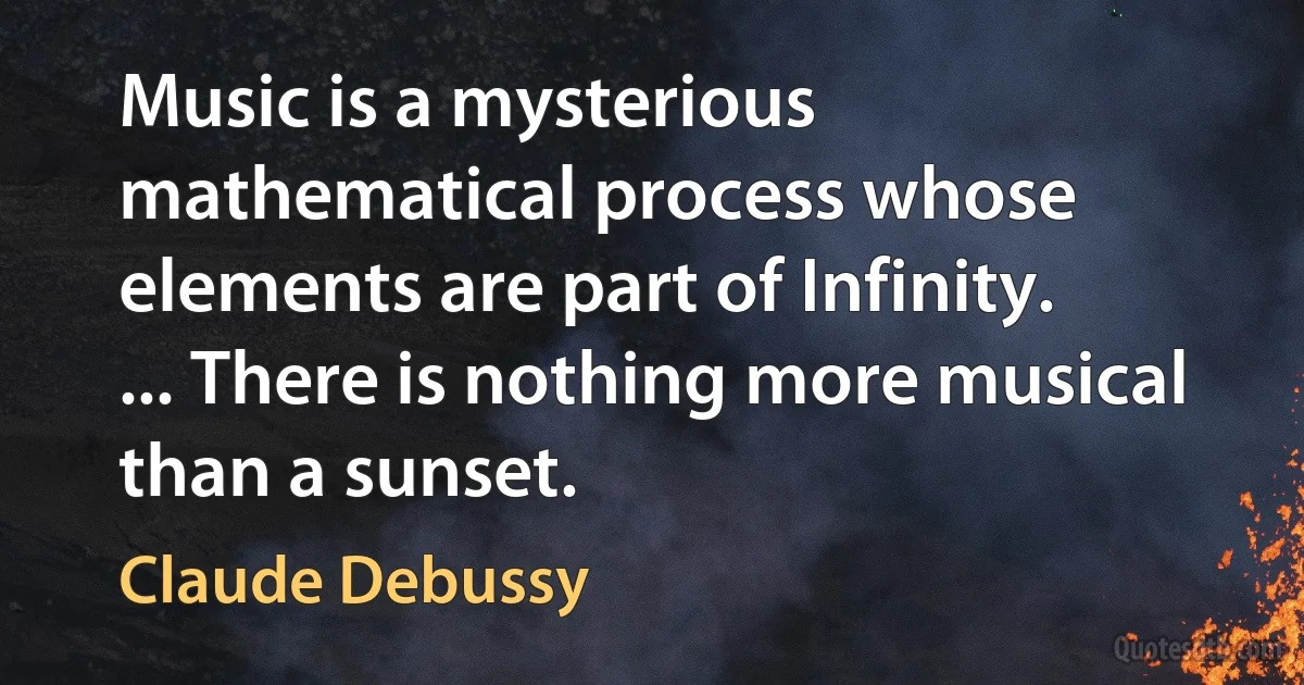 Music is a mysterious mathematical process whose elements are part of Infinity. ... There is nothing more musical than a sunset. (Claude Debussy)