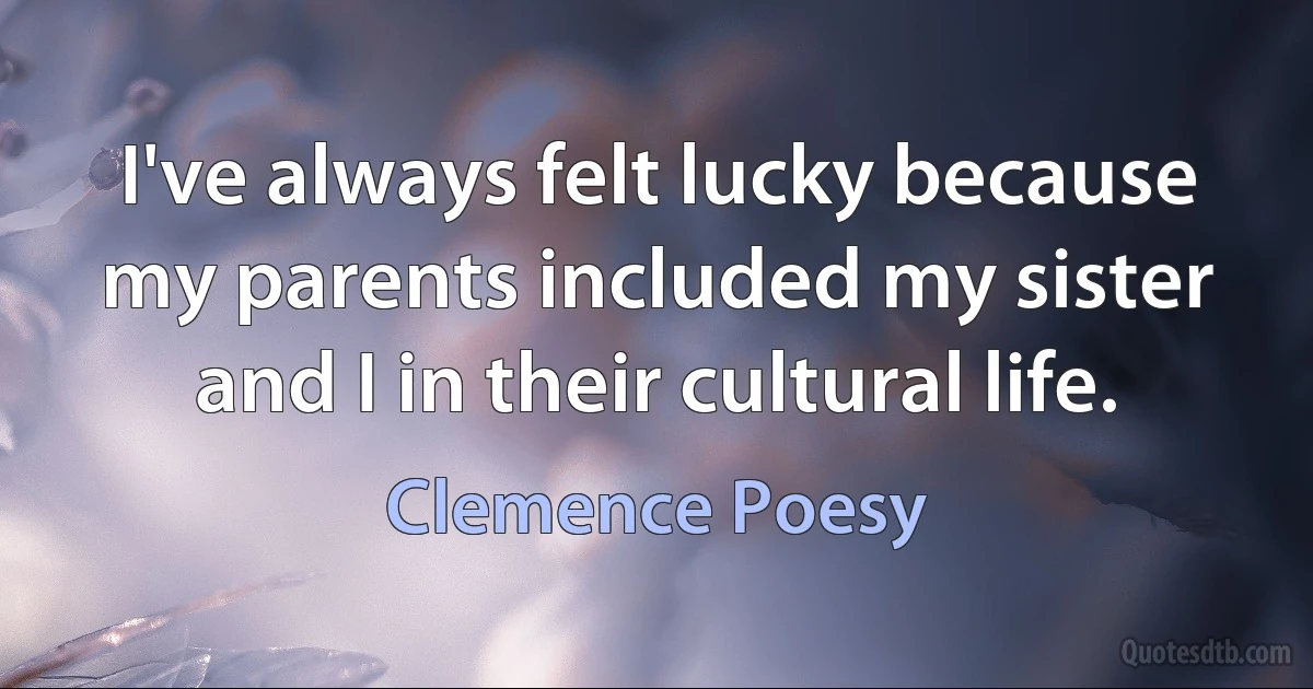 I've always felt lucky because my parents included my sister and I in their cultural life. (Clemence Poesy)