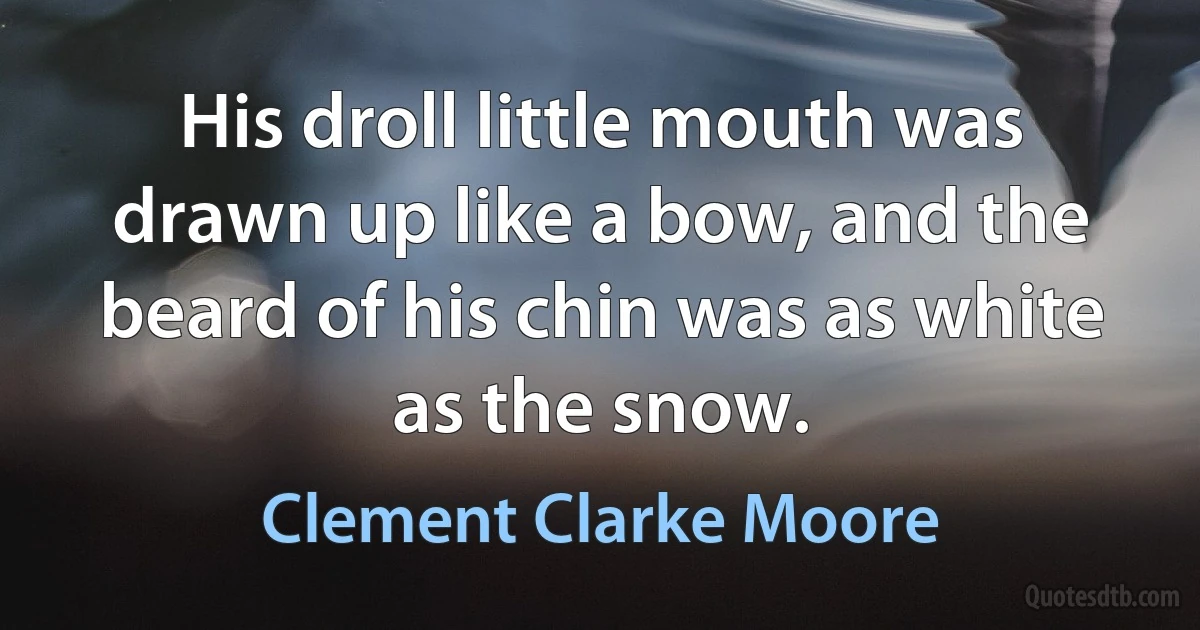 His droll little mouth was drawn up like a bow, and the beard of his chin was as white as the snow. (Clement Clarke Moore)