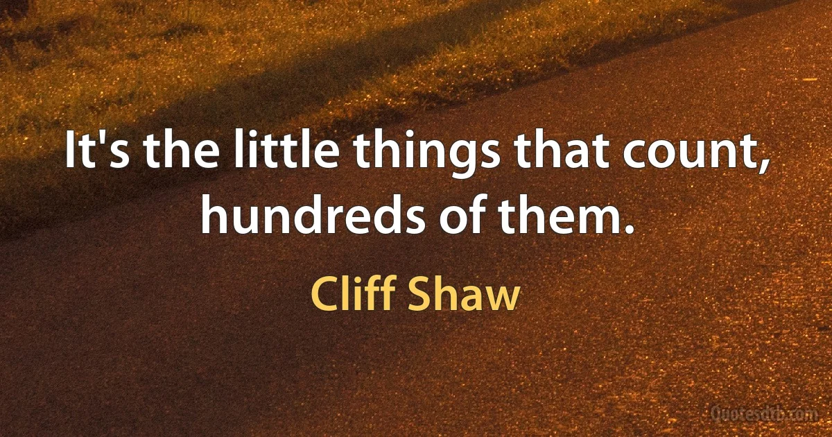 It's the little things that count, hundreds of them. (Cliff Shaw)