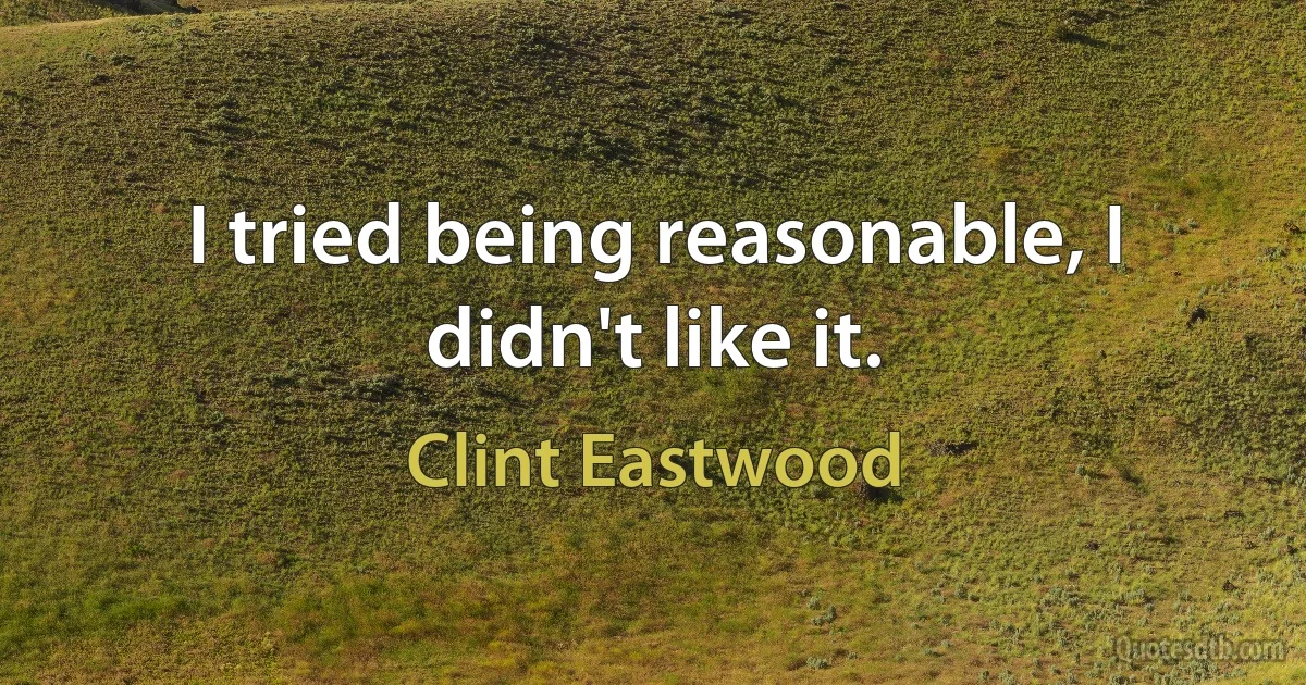 I tried being reasonable, I didn't like it. (Clint Eastwood)