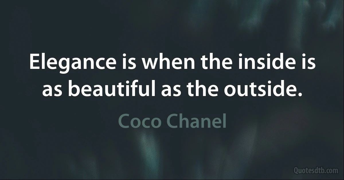 Elegance is when the inside is as beautiful as the outside. (Coco Chanel)