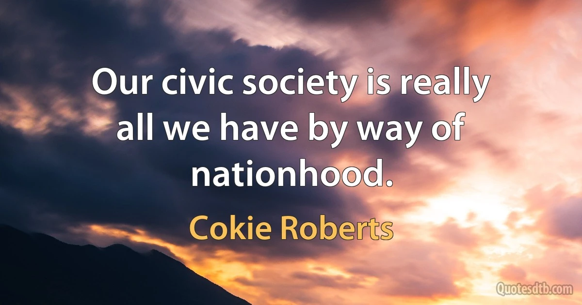 Our civic society is really all we have by way of nationhood. (Cokie Roberts)