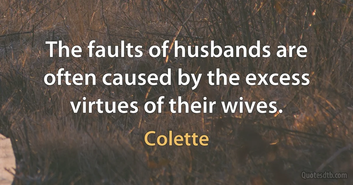 The faults of husbands are often caused by the excess virtues of their wives. (Colette)