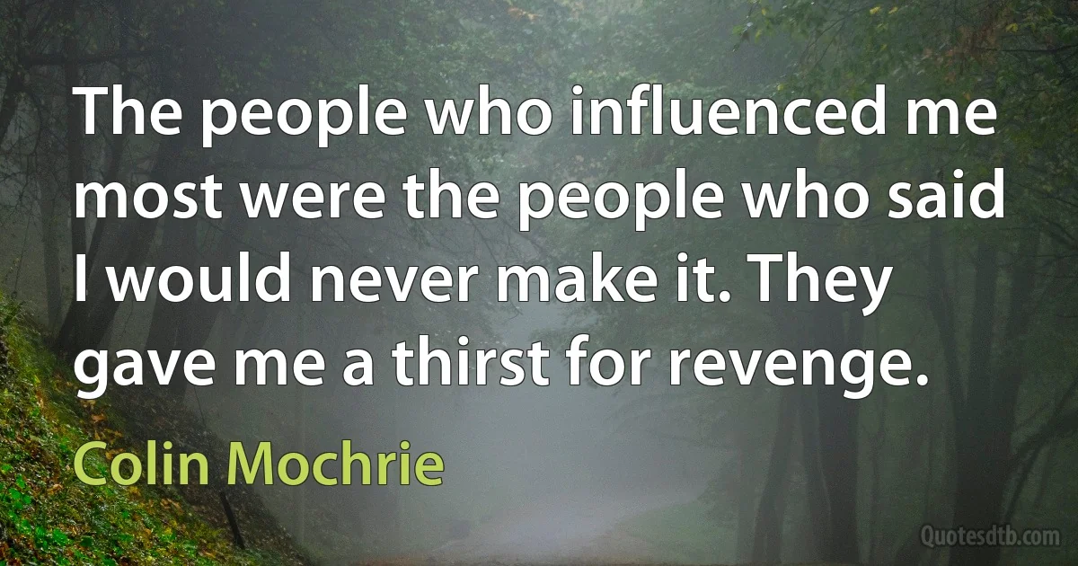 The people who influenced me most were the people who said I would never make it. They gave me a thirst for revenge. (Colin Mochrie)