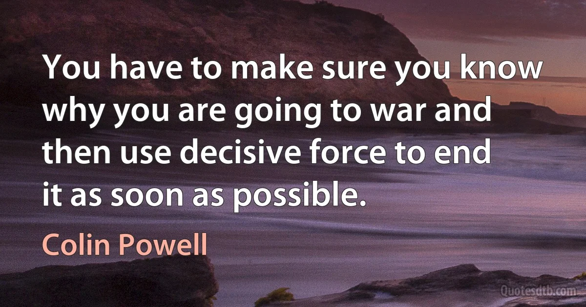 You have to make sure you know why you are going to war and then use decisive force to end it as soon as possible. (Colin Powell)