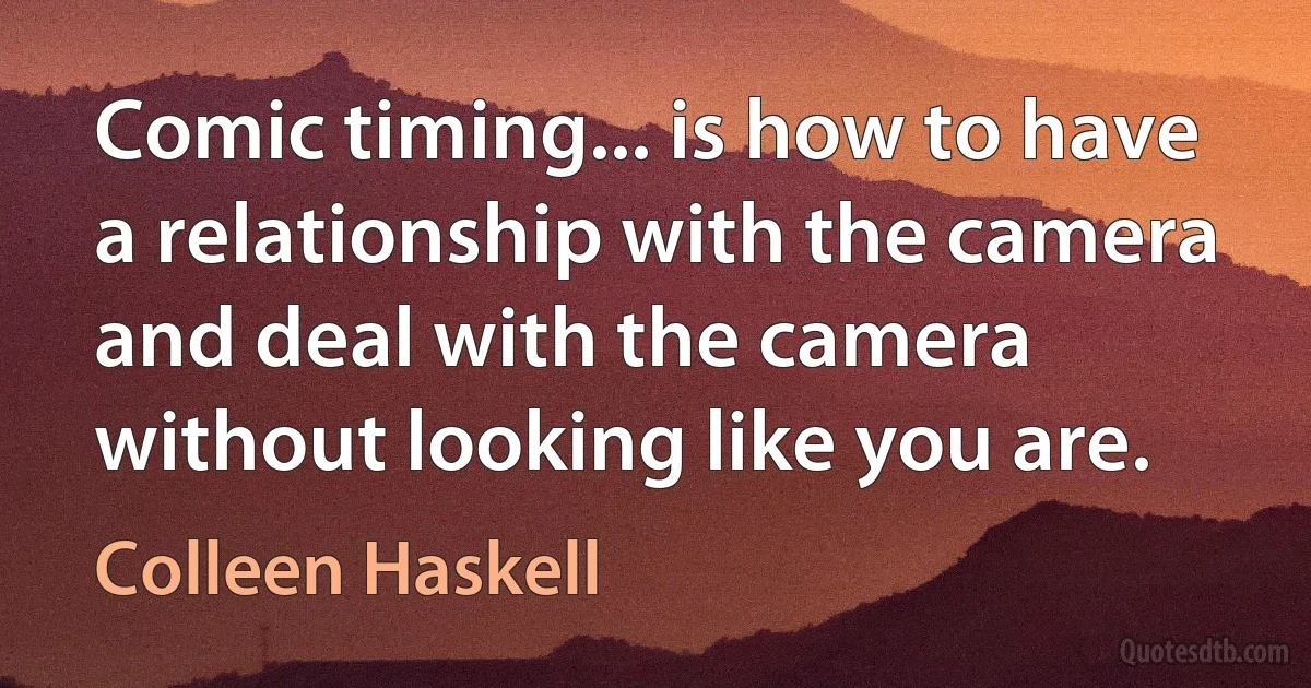 Comic timing... is how to have a relationship with the camera and deal with the camera without looking like you are. (Colleen Haskell)