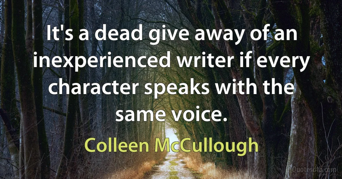 It's a dead give away of an inexperienced writer if every character speaks with the same voice. (Colleen McCullough)