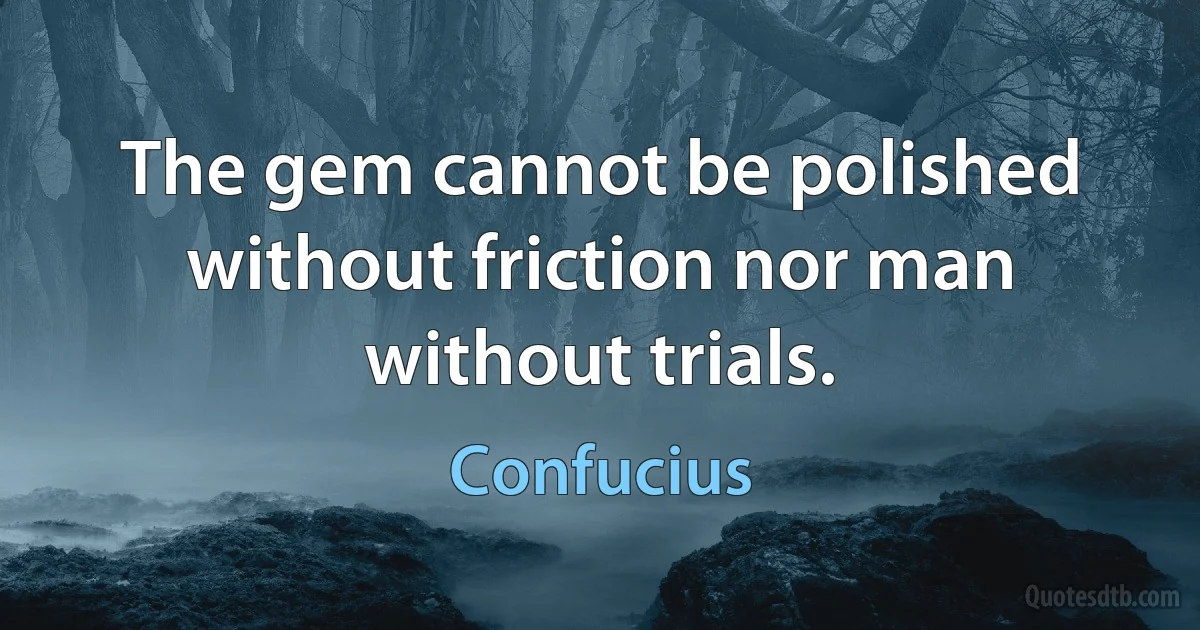 The gem cannot be polished without friction nor man without trials. (Confucius)