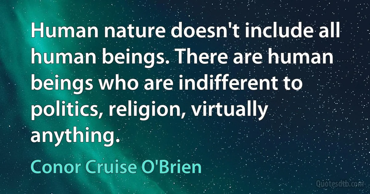 Human nature doesn't include all human beings. There are human beings who are indifferent to politics, religion, virtually anything. (Conor Cruise O'Brien)