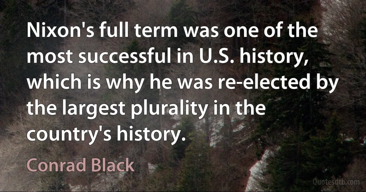 Nixon's full term was one of the most successful in U.S. history, which is why he was re-elected by the largest plurality in the country's history. (Conrad Black)