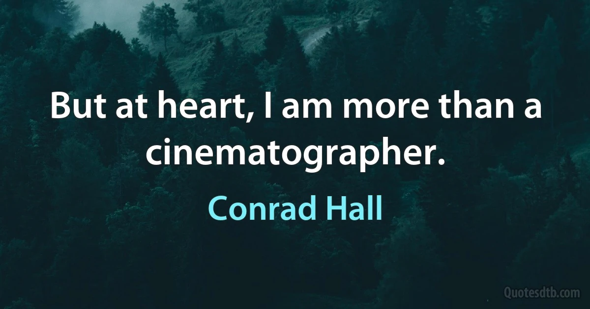 But at heart, I am more than a cinematographer. (Conrad Hall)