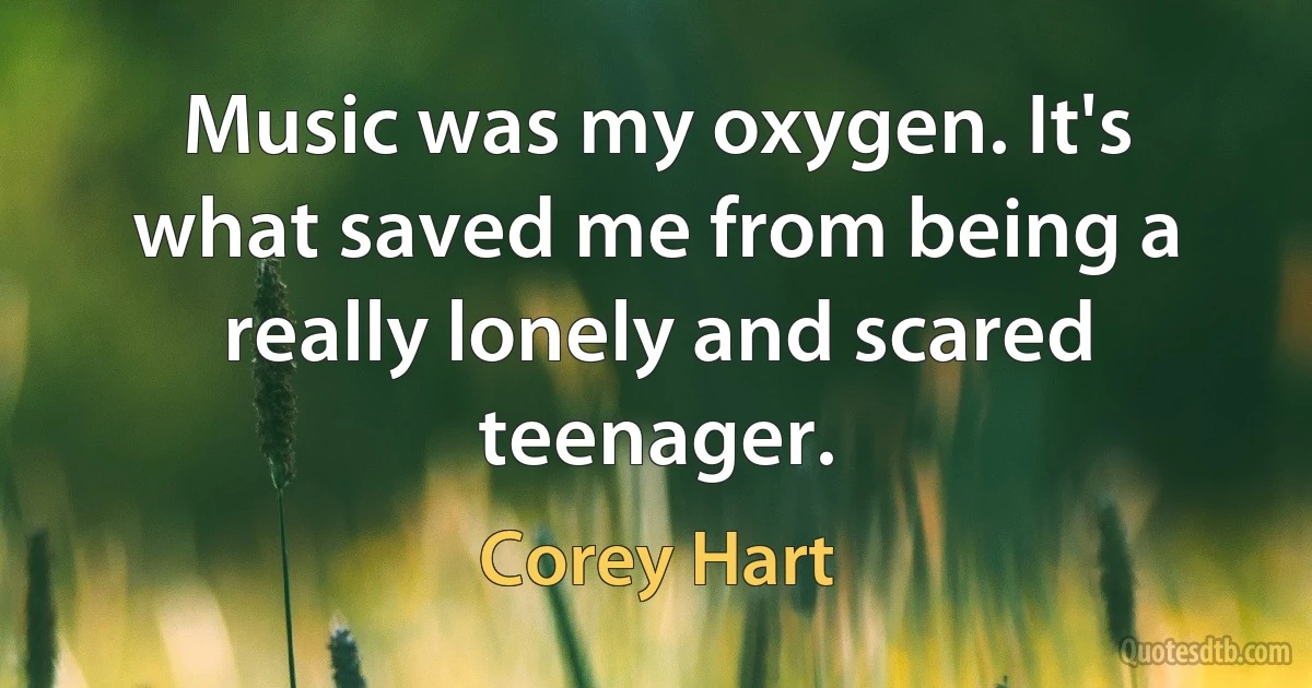 Music was my oxygen. It's what saved me from being a really lonely and scared teenager. (Corey Hart)